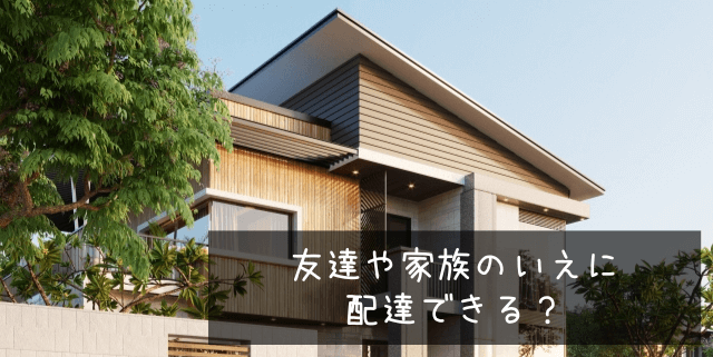 友達や家族のいえに配達できる?