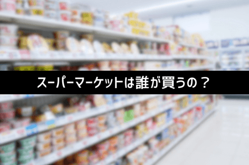 スーパーマーケットは誰が買うの?